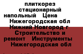 плиткорез стационарный напольный › Цена ­ 24 000 - Нижегородская обл., Нижний Новгород г. Строительство и ремонт » Инструменты   . Нижегородская обл.